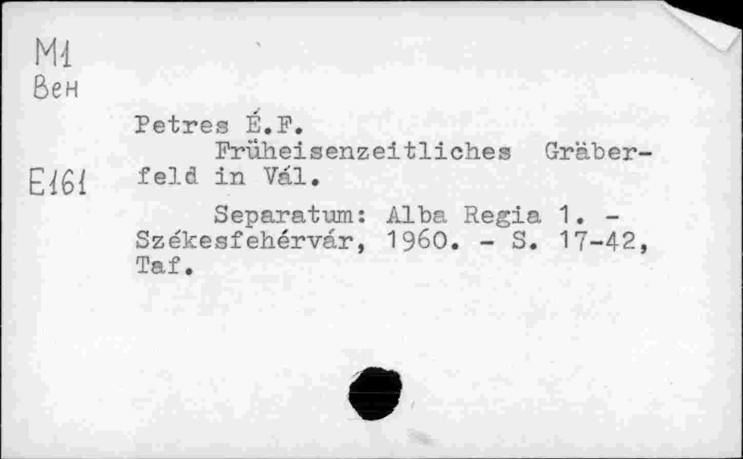 ﻿Ml
Вен
E161
Petres É.F.
Früheisenzeitliches Gräberfeld in Val.
Separatum: Alba Regia 1. -Székesfehérvar, I960. - S. 17-42, Taf.